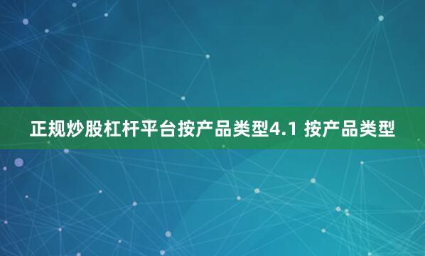 正规炒股杠杆平台按产品类型4.1 按产品类型