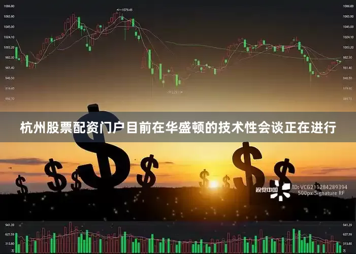 杭州股票配资门户目前在华盛顿的技术性会谈正在进行