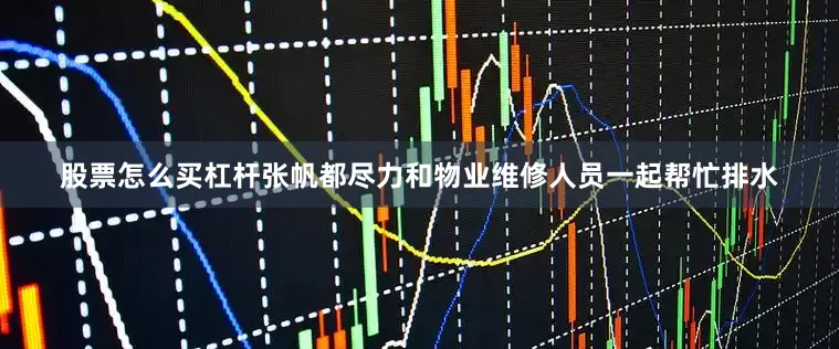 股票怎么买杠杆张帆都尽力和物业维修人员一起帮忙排水