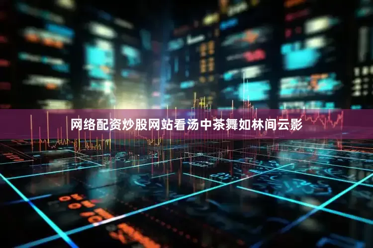 网络配资炒股网站看汤中茶舞如林间云影