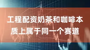 工程配资奶茶和咖啡本质上属于同一个赛道