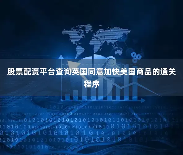 股票配资平台查询英国同意加快美国商品的通关程序