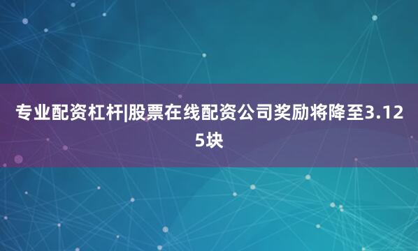 专业配资杠杆|股票在线配资公司奖励将降至3.125块