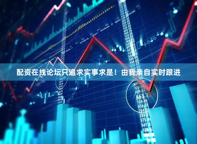 配资在线论坛只追求实事求是！由我亲自实时跟进