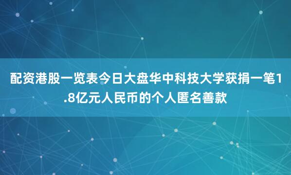 配资港股一览表今日大盘华中科技大学获捐一笔1.8亿元人民币的个人匿名善款