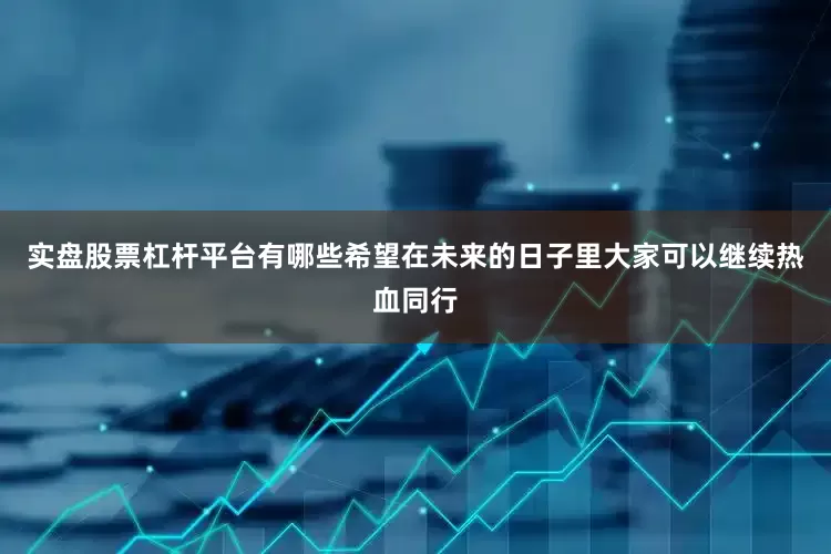 实盘股票杠杆平台有哪些希望在未来的日子里大家可以继续热血同行