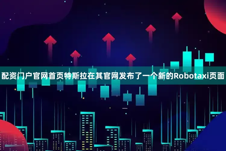 配资门户官网首页特斯拉在其官网发布了一个新的Robotaxi页面