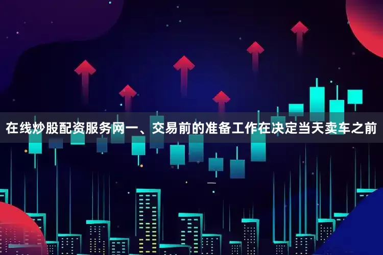 在线炒股配资服务网一、交易前的准备工作在决定当天卖车之前