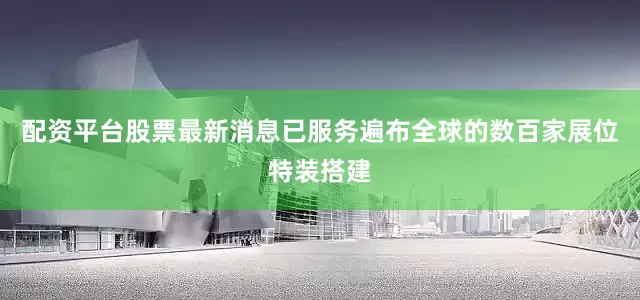 配资平台股票最新消息已服务遍布全球的数百家展位特装搭建