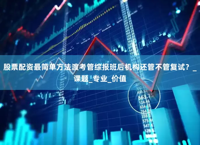 股票配资最简单方法渡考管综报班后机构还管不管复试？_课题_专业_价值