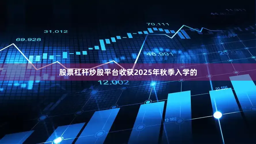 股票杠杆炒股平台收获2025年秋季入学的