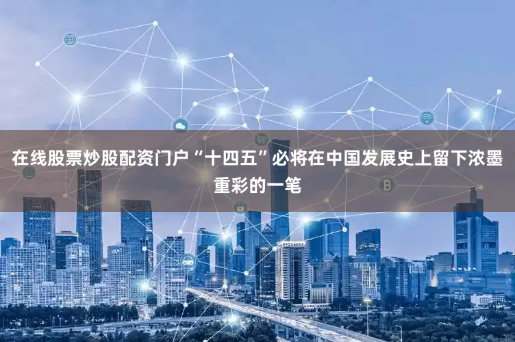 在线股票炒股配资门户“十四五”必将在中国发展史上留下浓墨重彩的一笔
