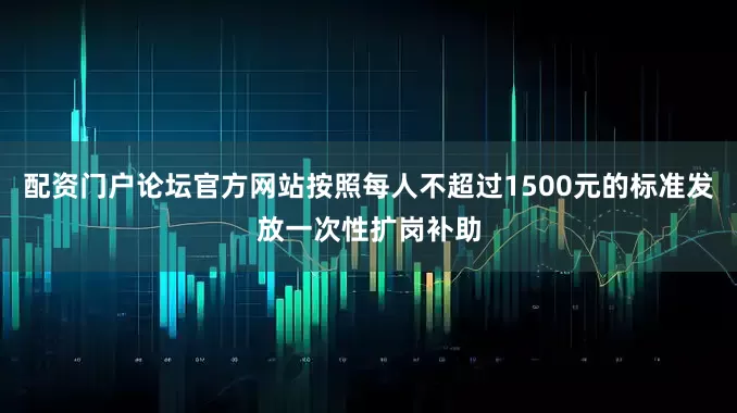 配资门户论坛官方网站按照每人不超过1500元的标准发放一次性扩岗补助