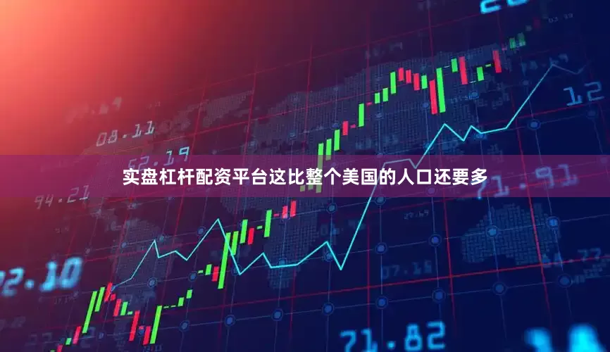 实盘杠杆配资平台这比整个美国的人口还要多