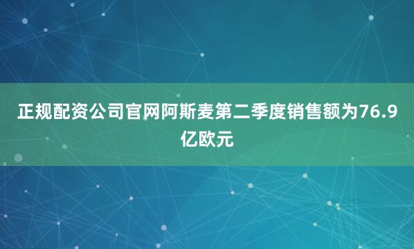 正规配资公司官网阿斯麦第二季度销售额为76.9亿欧元