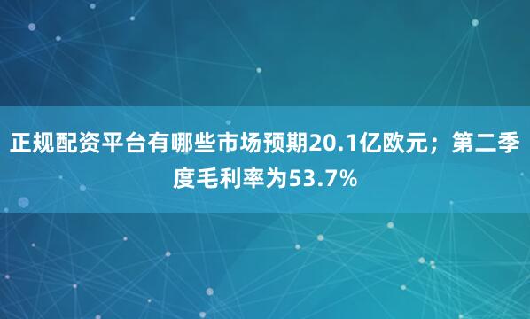 正规配资平台有哪些市场预期20.1亿欧元；第二季度毛利率为53.7%
