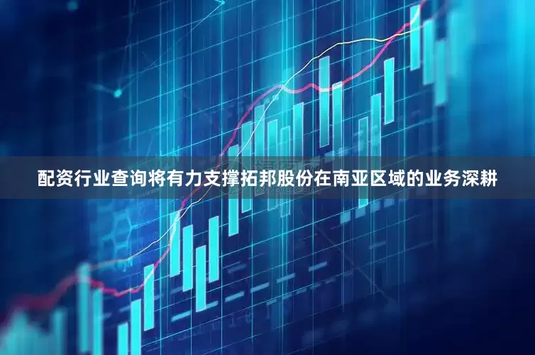 配资行业查询将有力支撑拓邦股份在南亚区域的业务深耕
