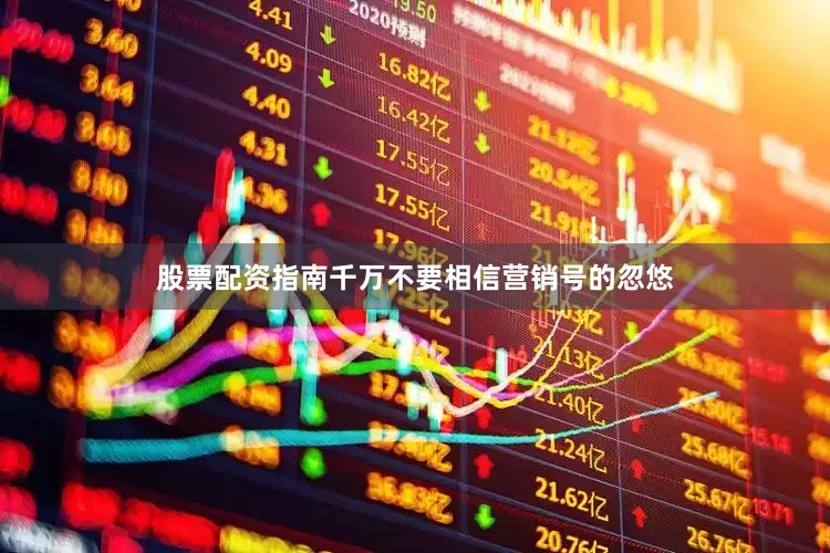 股票配资指南千万不要相信营销号的忽悠