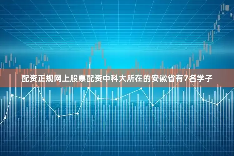 配资正规网上股票配资中科大所在的安徽省有7名学子