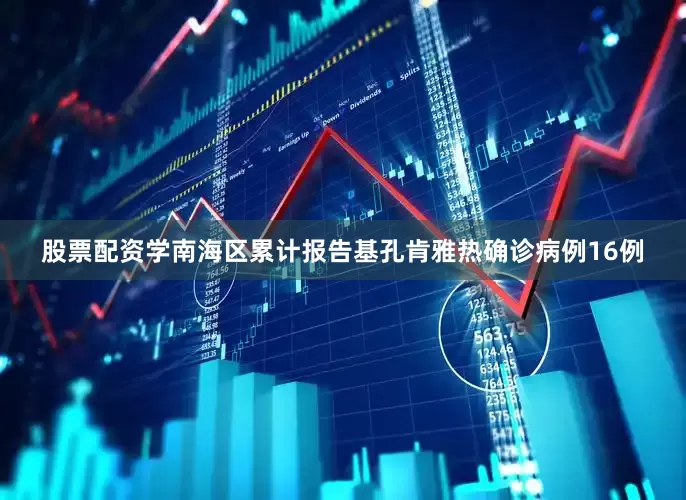 股票配资学南海区累计报告基孔肯雅热确诊病例16例