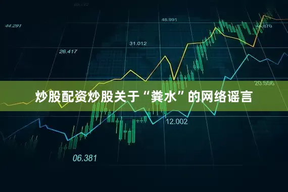 炒股配资炒股关于“粪水”的网络谣言