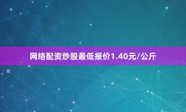 网络配资炒股最低报价1.40元/公斤