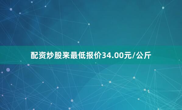 配资炒股来最低报价34.00元/公斤