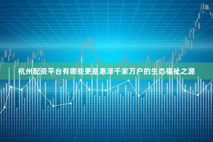 杭州配资平台有哪些更是惠泽千家万户的生态福祉之源