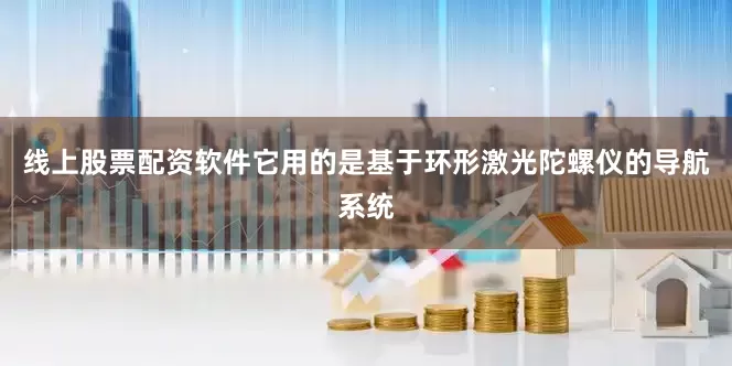 线上股票配资软件它用的是基于环形激光陀螺仪的导航系统