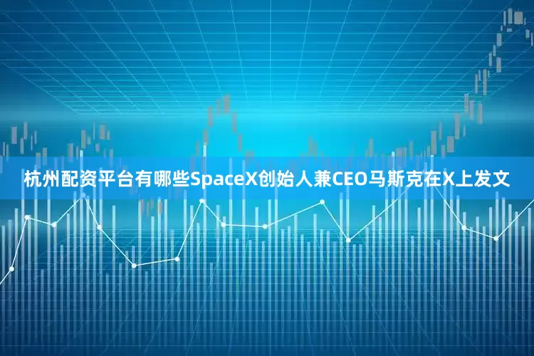 杭州配资平台有哪些SpaceX创始人兼CEO马斯克在X上发文