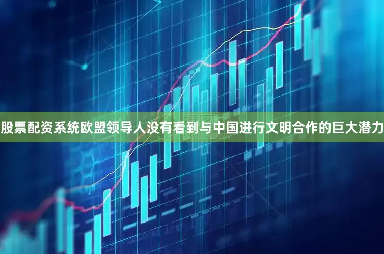 股票配资系统欧盟领导人没有看到与中国进行文明合作的巨大潜力