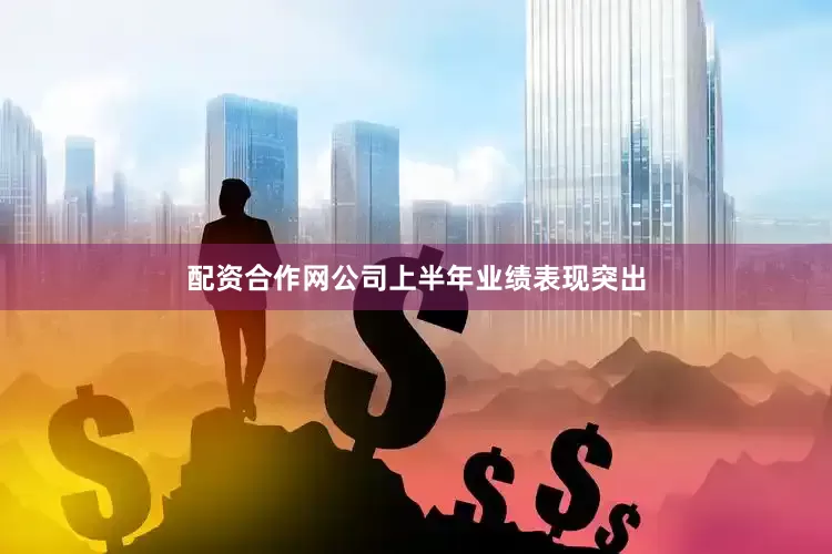 配资合作网公司上半年业绩表现突出