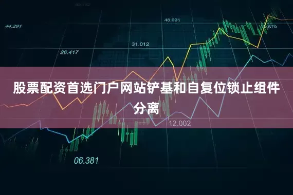 股票配资首选门户网站铲基和自复位锁止组件分离