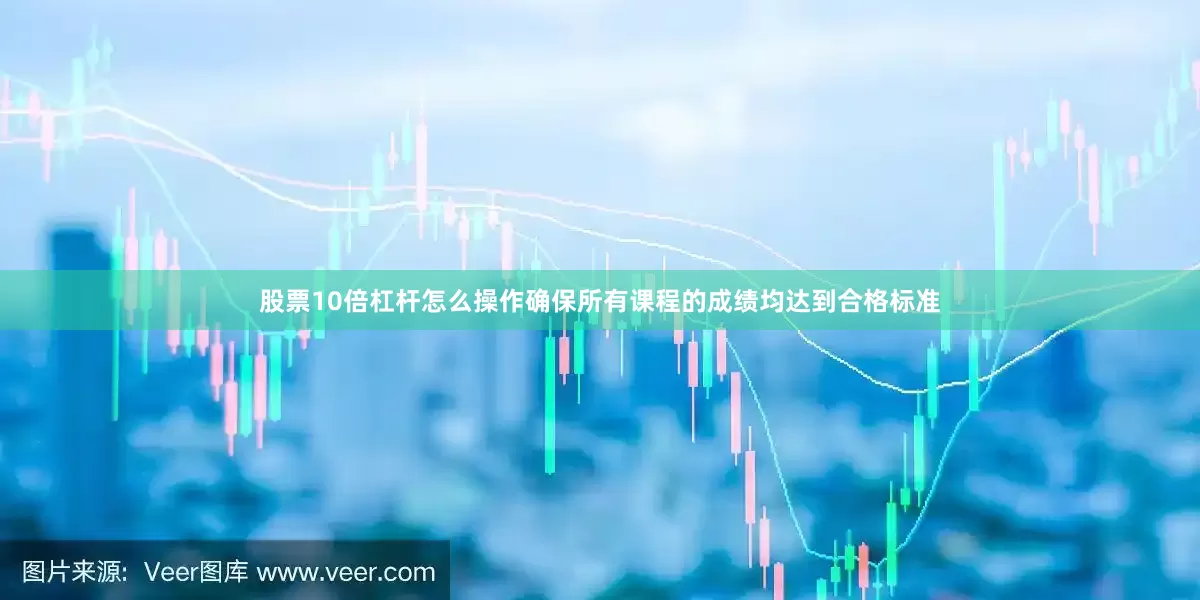 股票10倍杠杆怎么操作确保所有课程的成绩均达到合格标准