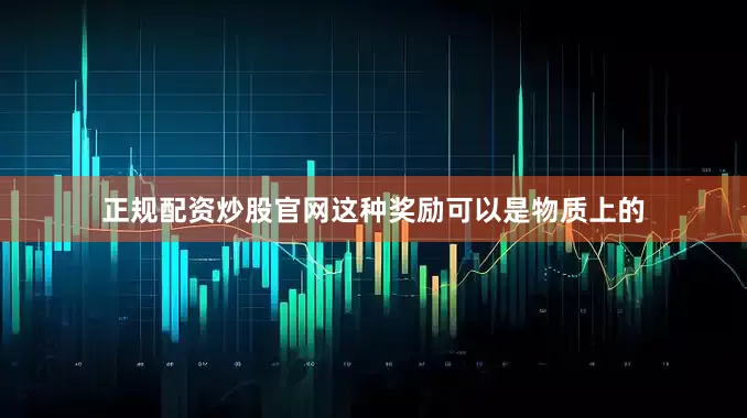 正规配资炒股官网这种奖励可以是物质上的