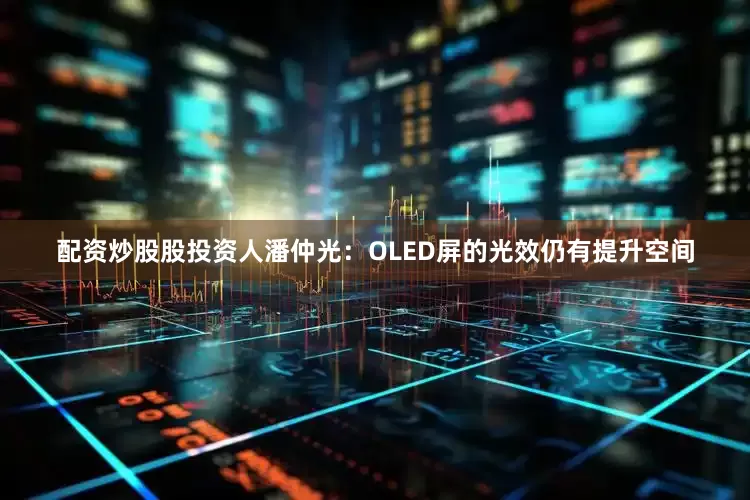 配资炒股股投资人潘仲光：OLED屏的光效仍有提升空间