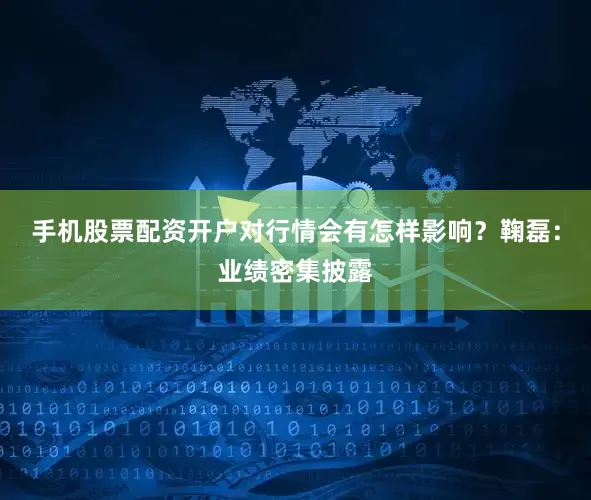 手机股票配资开户对行情会有怎样影响？鞠磊：业绩密集披露