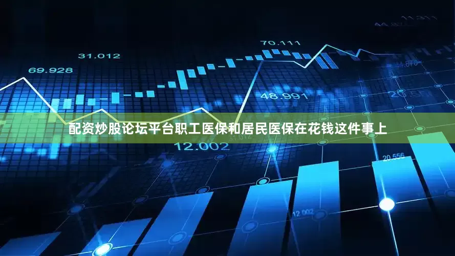 配资炒股论坛平台职工医保和居民医保在花钱这件事上