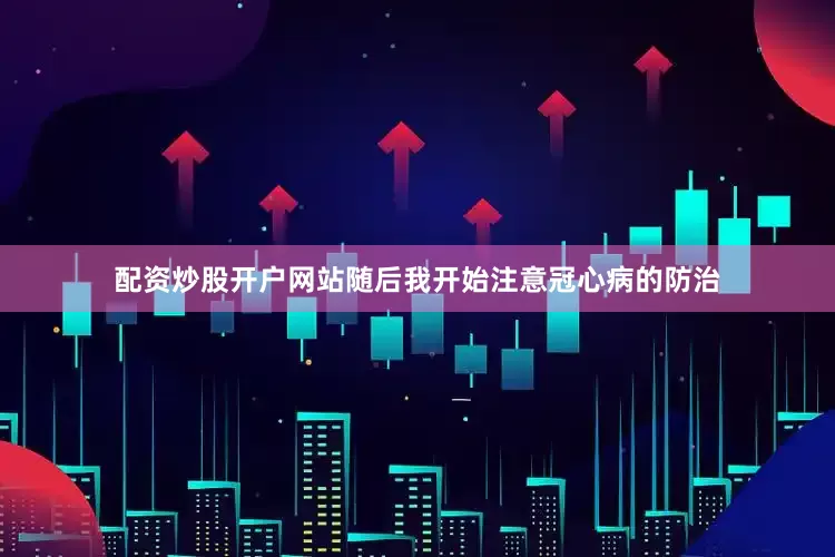配资炒股开户网站随后我开始注意冠心病的防治