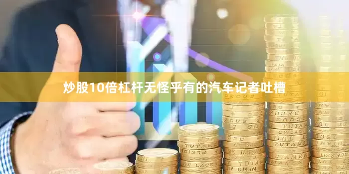 炒股10倍杠杆无怪乎有的汽车记者吐槽