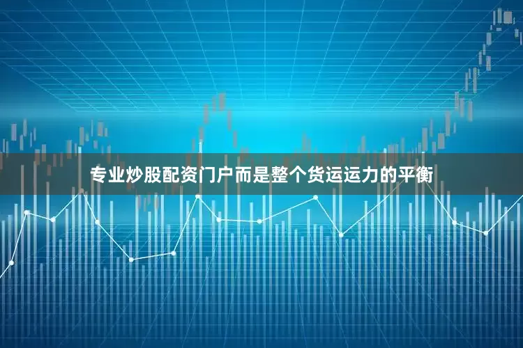 专业炒股配资门户而是整个货运运力的平衡