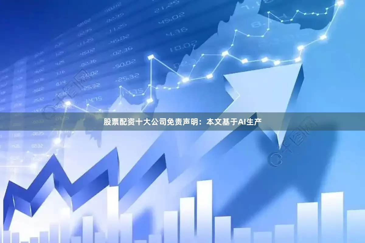 股票配资十大公司免责声明：本文基于AI生产