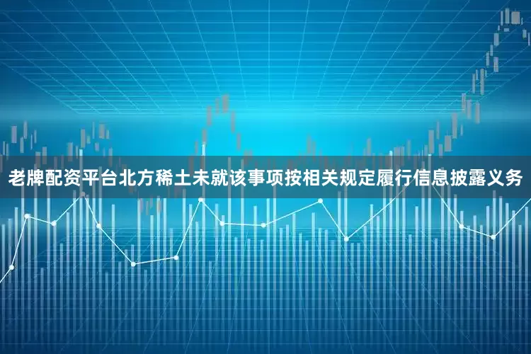 老牌配资平台北方稀土未就该事项按相关规定履行信息披露义务