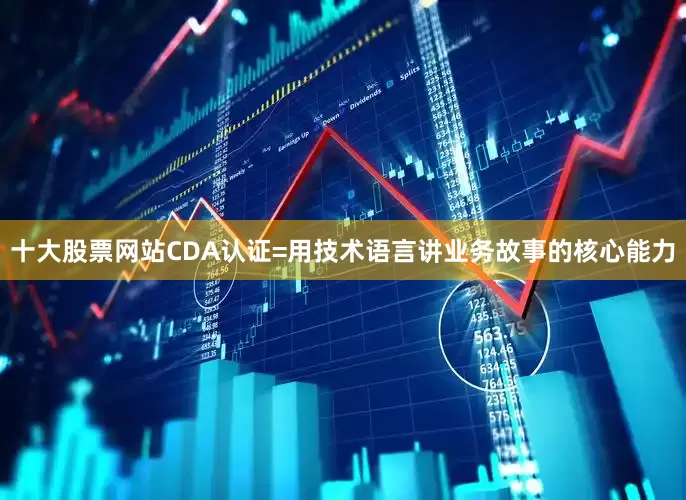 十大股票网站CDA认证=用技术语言讲业务故事的核心能力
