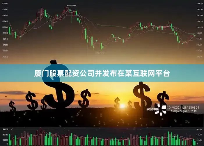 厦门股票配资公司并发布在某互联网平台