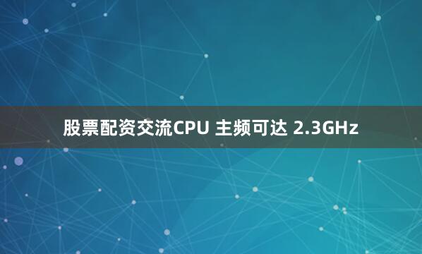 股票配资交流CPU 主频可达 2.3GHz