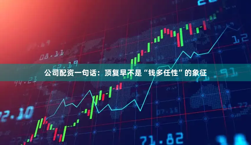 公司配资一句话：顶复早不是“钱多任性”的象征