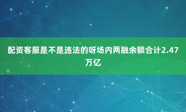 配资客服是不是违法的呀场内两融余额合计2.47万亿