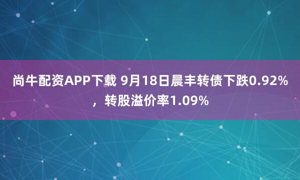 尚牛配资APP下载 9月18日晨丰转债下跌0.92%,转股溢价率1.09%