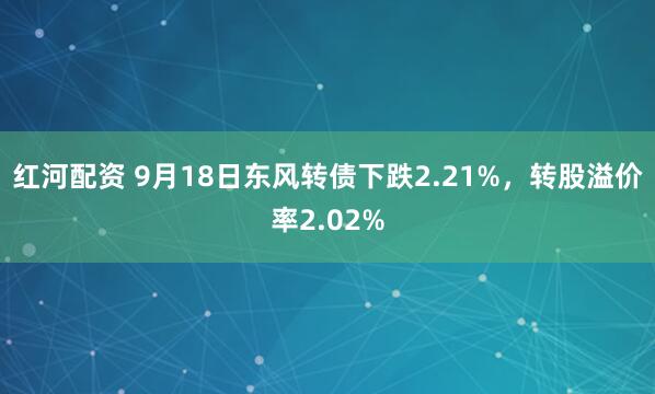 红河配资 9月18日东风转债下跌2.21%，转股溢价率2.02%